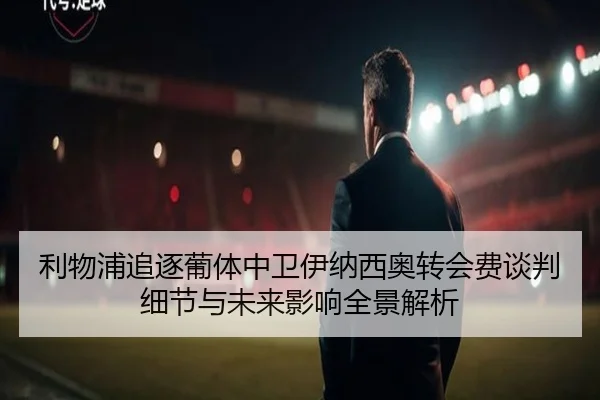 利物浦追逐葡体中卫伊纳西奥转会费谈判细节与未来影响全景解析