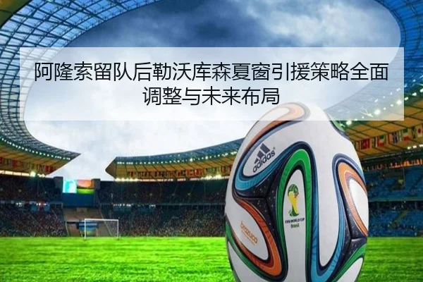 阿隆索留队后勒沃库森夏窗引援策略全面调整与未来布局