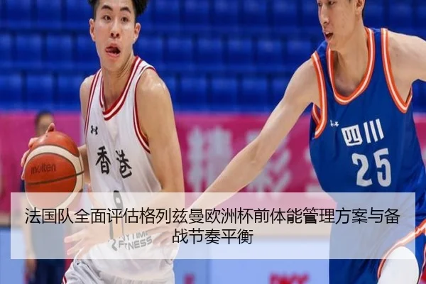 法国队全面评估格列兹曼欧洲杯前体能管理方案与备战节奏平衡