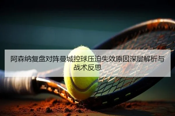 阿森纳复盘对阵曼城控球压迫失效原因深层解析与战术反思
