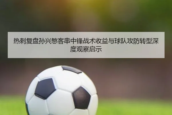 热刺复盘孙兴慜客串中锋战术收益与球队攻防转型深度观察启示