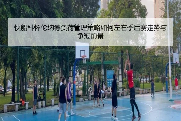 快船科怀伦纳德负荷管理策略如何左右季后赛走势与争冠前景