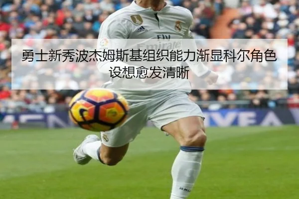 勇士新秀波杰姆斯基组织能力渐显科尔角色设想愈发清晰