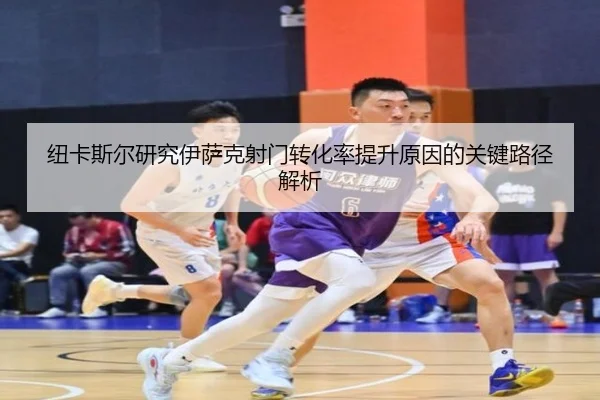 纽卡斯尔研究伊萨克射门转化率提升原因的关键路径解析