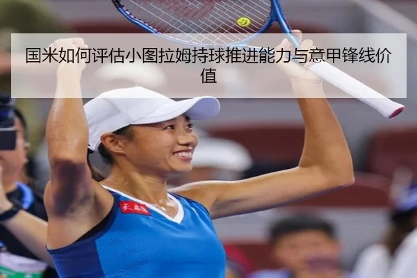 国米如何评估小图拉姆持球推进能力与意甲锋线价值