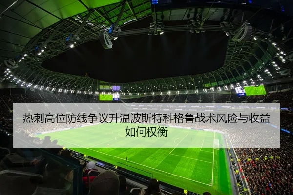 热刺高位防线争议升温波斯特科格鲁战术风险与收益如何权衡