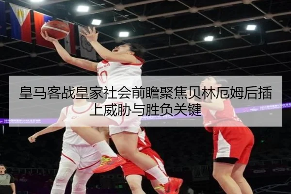 皇马客战皇家社会前瞻聚焦贝林厄姆后插上威胁与胜负关键