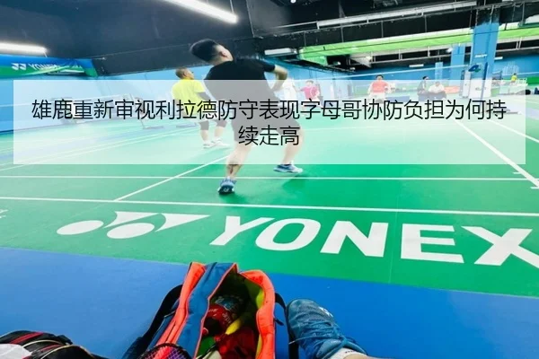 雄鹿重新审视利拉德防守表现字母哥协防负担为何持续走高