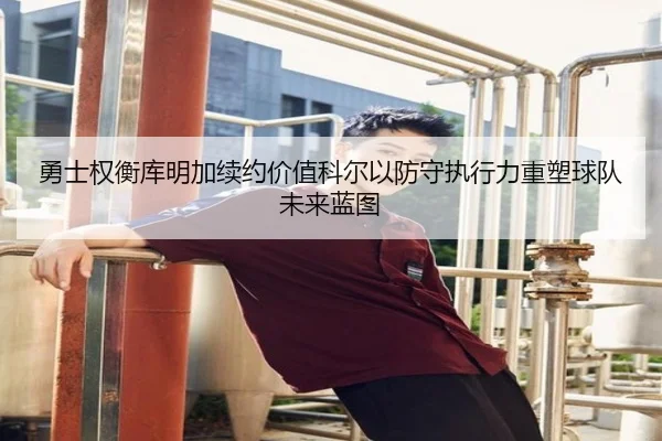 勇士权衡库明加续约价值科尔以防守执行力重塑球队未来蓝图