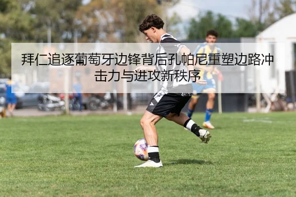 拜仁追逐葡萄牙边锋背后孔帕尼重塑边路冲击力与进攻新秩序