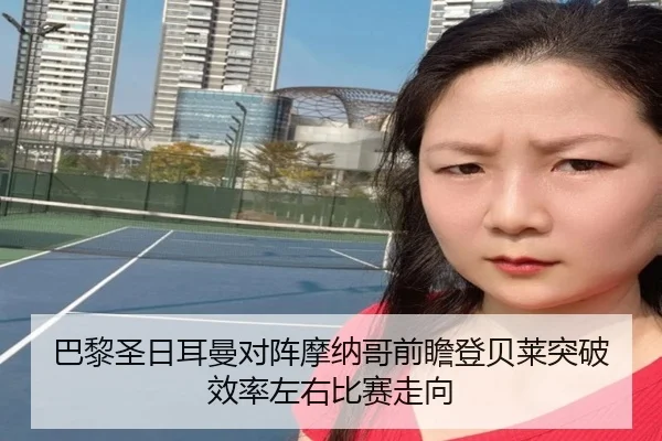 巴黎圣日耳曼对阵摩纳哥前瞻登贝莱突破效率左右比赛走向